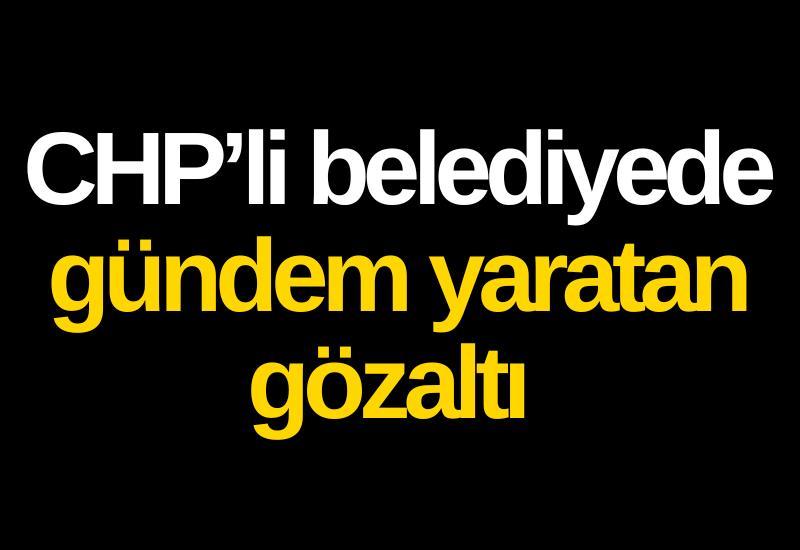 CHP’li belediyede gündem yaratan gözaltı