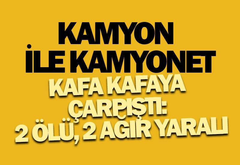 Kamyon ile kamyonet kafa kafaya çarpıştı: 2 ölü, 2 ağır yaralı