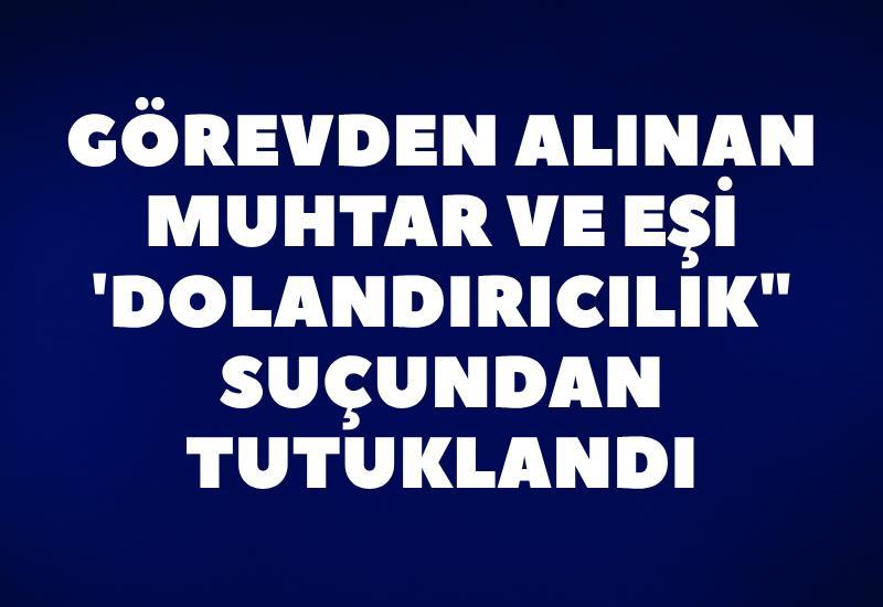Görevden alınan muhtar ve eşi 'dolandırıcılık" suçundan tutuklandı