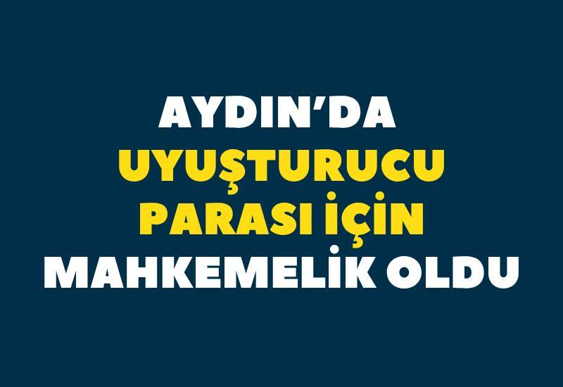 Aydın’da uyuşturucu parası için mahkemelik oldu