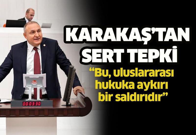 Karakaş’tan sert tepki: “Bu, uluslararası hukuka aykırı bir saldırıdır”