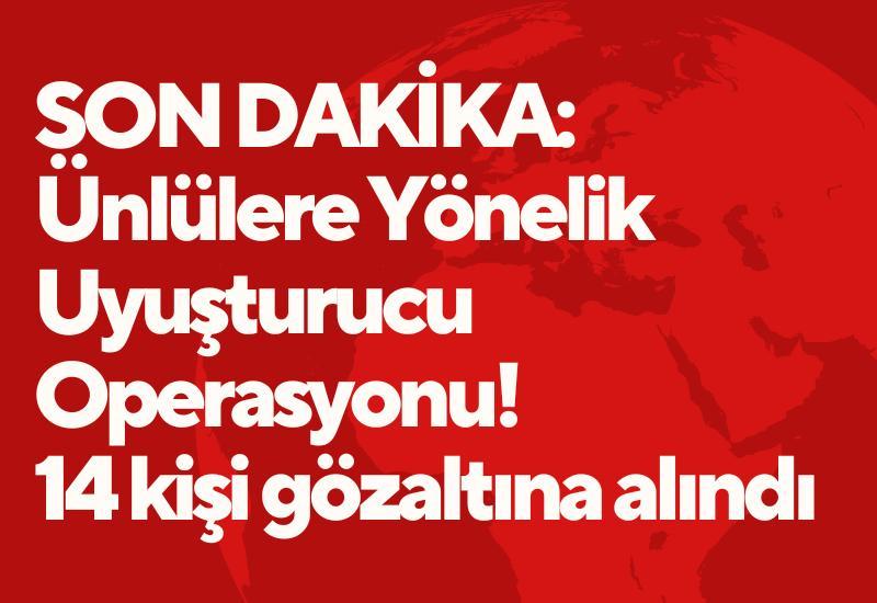 Son dakika: Ünlülere yönelik uyuşturucu operasyonu! 14 kişi gözaltına alındı