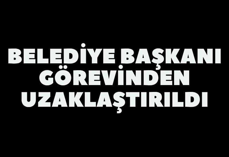 Belediye Başkanı görevinden uzaklaştırıldı
