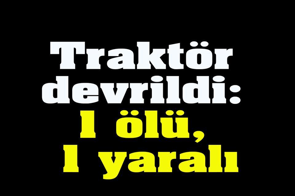 Traktör devrildi: 1 ölü, 1 yaralı