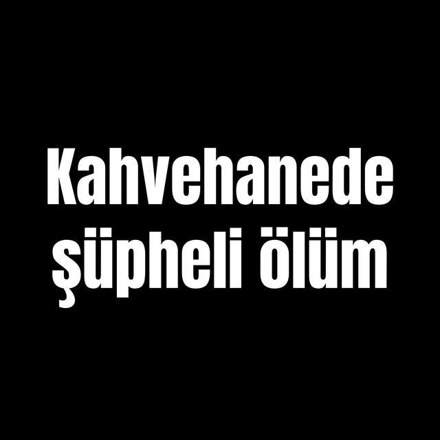 Kahvehanede şüpheli ölüm