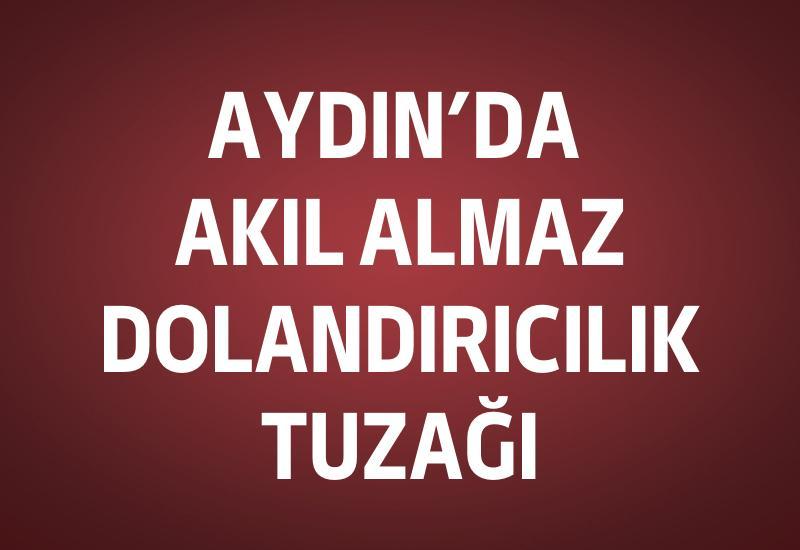 Aydın’da akıl almaz dolandırıcılık tuzağı