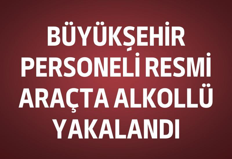 Büyükşehir personeli resmi araçta alkollü yakalandı