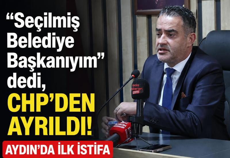 "Seçilmiş Belediye Başkanıyım" dedi, CHP'den ayrıldı! Aydın'da ilk istifa