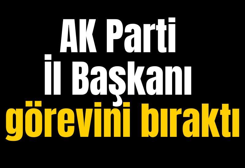 AK Parti İl Başkanı görevini bıraktı