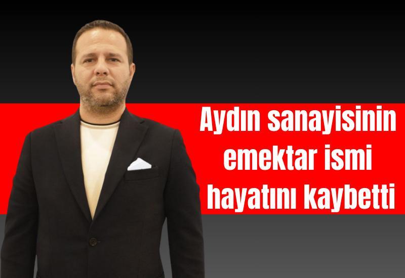 Aydın sanayisinin emektar ismi hayatını kaybetti