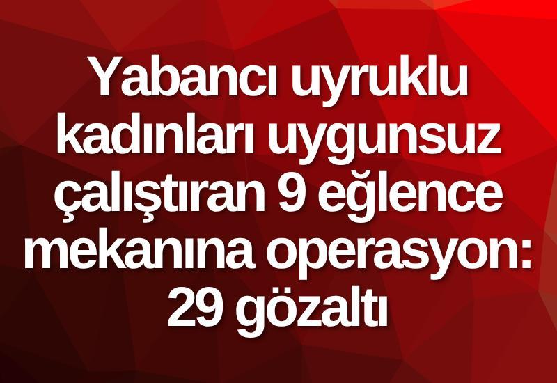 Yabancı uyruklu kadınları uygunsuz çalıştıran 9 eğlence mekanına operasyon: 29 gözaltı