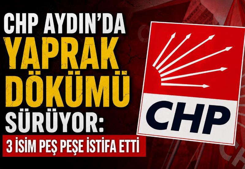 CHP Aydın'da yaprak dökümü sürüyor: 3 isim peş peşe istifa etti