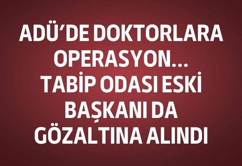 ADÜ'de doktorlara operasyon... Tabip Odası Başkanı da gözaltında