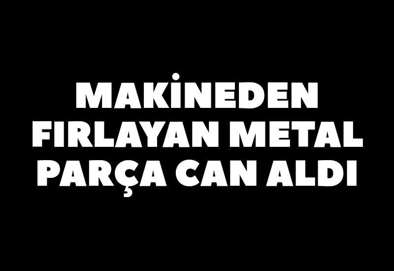 Makineden fırlayan metal parça can aldı