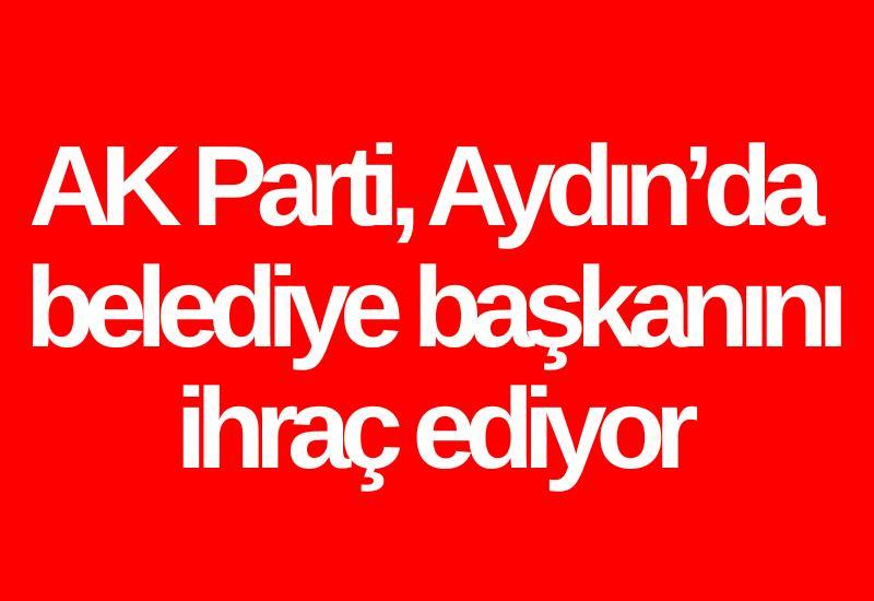 AK Parti, Aydın’da belediye başkanını ihraç ediyor