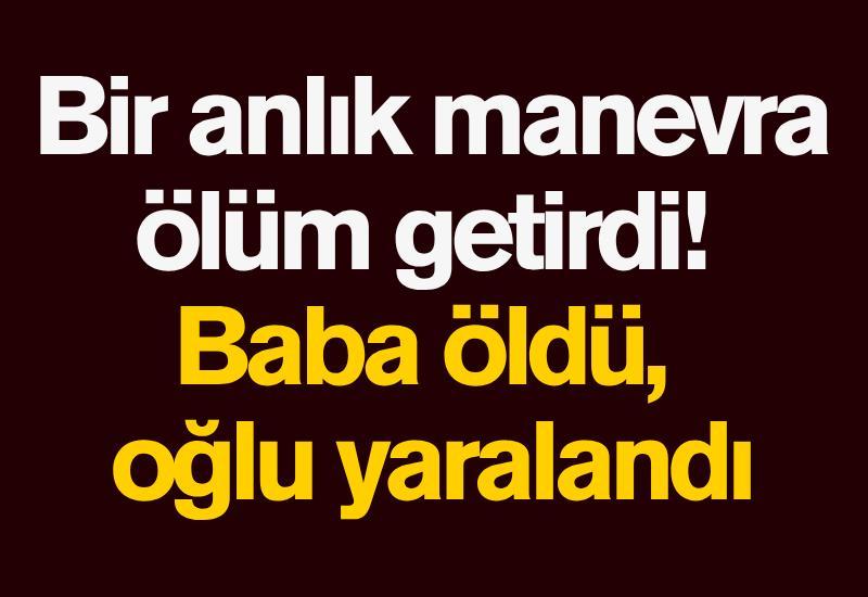 Bir anlık manevra ölüm getirdi! Baba öldü, oğlu yaralandı
