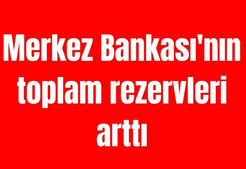 Merkez Bankası'nın toplam rezervleri arttı