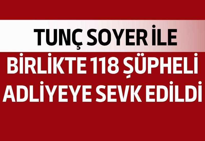 Tunç Soyer ile birlikte 118 şüpheli adliyeye sevk edildi