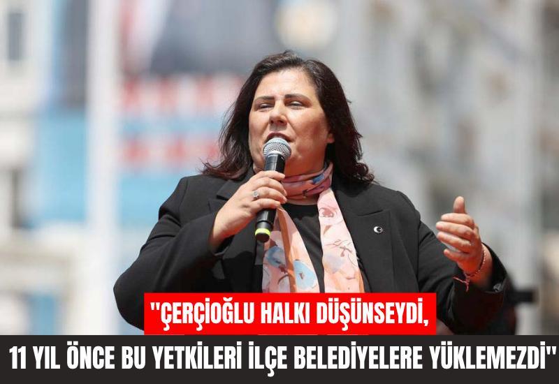"Çerçioğlu halkı düşünseydi, 11 yıl önce bu yetkileri ilçe belediyelere yüklemezdi"