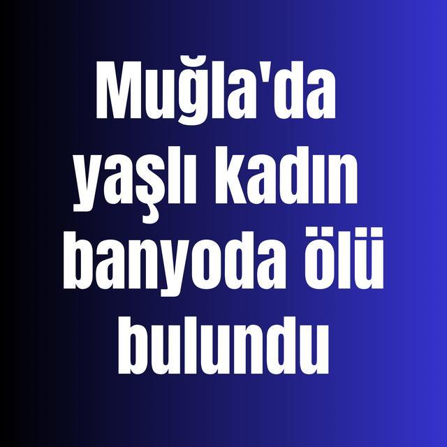 Muğla'da yaşlı kadın banyoda ölü bulundu
