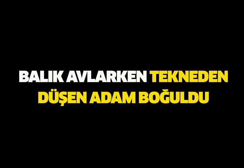 Balık avlarken tekneden düşen adam boğuldu