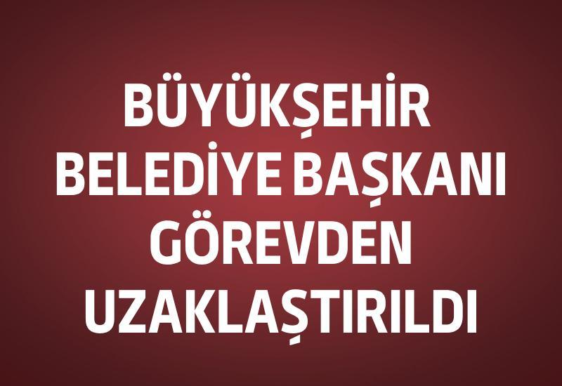 Büyükşehir Belediye Başkanı görevden uzaklaştırıldı