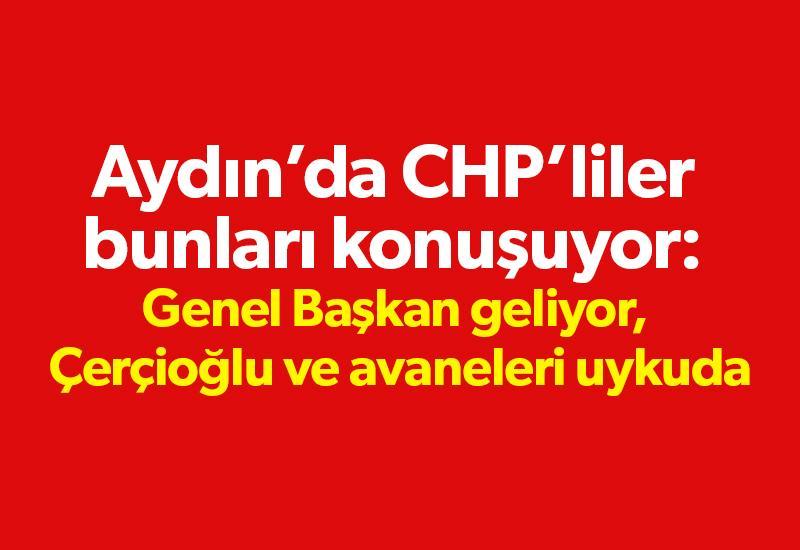 Aydın’da CHP’liler bunları konuşuyor: Genel Başkan geliyor, Çerçioğlu ve avaneleri uykuda