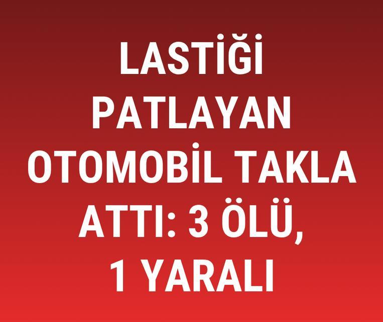 Lastiği patlayan otomobil takla attı: 3 ölü, 1 yaralı
