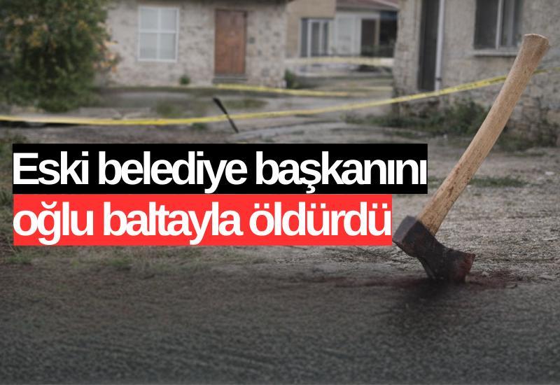 Eski belediye başkanını oğlu baltayla öldürdü