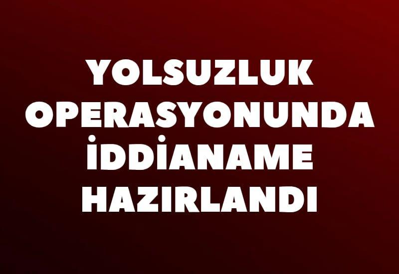Yolsuzluk operasyonunda iddianame hazırlandı