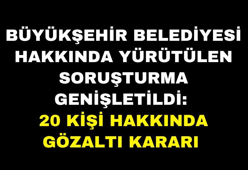 Büyükşehir Belediyesi hakkında yürütülen soruşturma genişletildi: 20 kişi hakkında gözaltı kararı