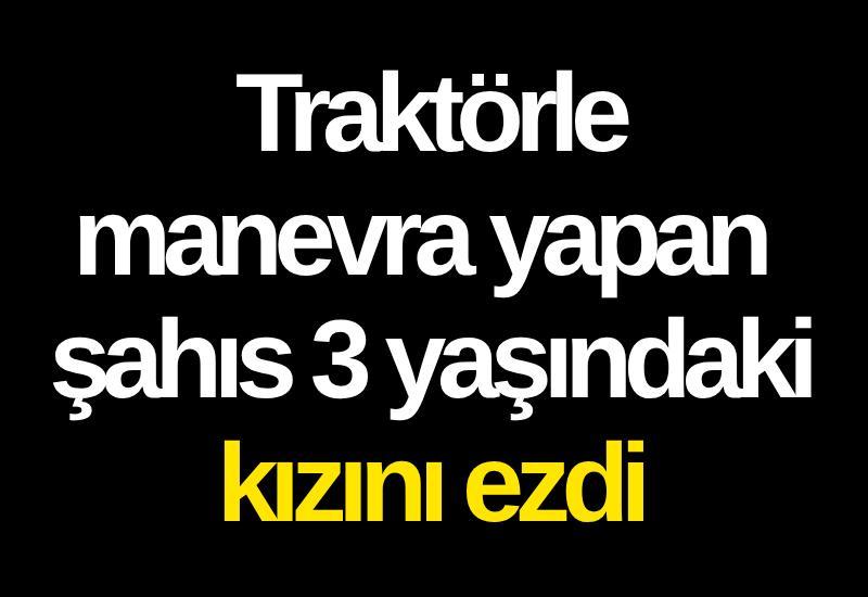 Traktörle manevra yapan şahıs 3 yaşındaki kızını ezdi