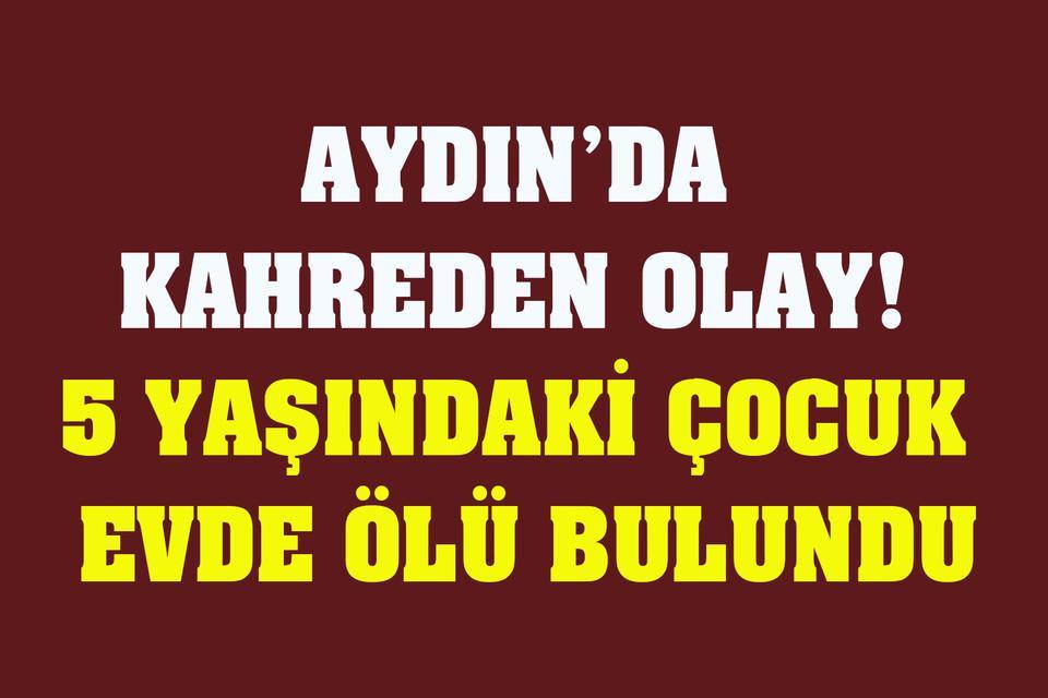 Aydın’da kahreden olay! 5 yaşındaki çocuk evde ölü bulundu