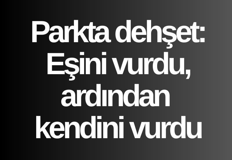 Parkta dehşet: Eşini vurdu, ardından kendini vurdu