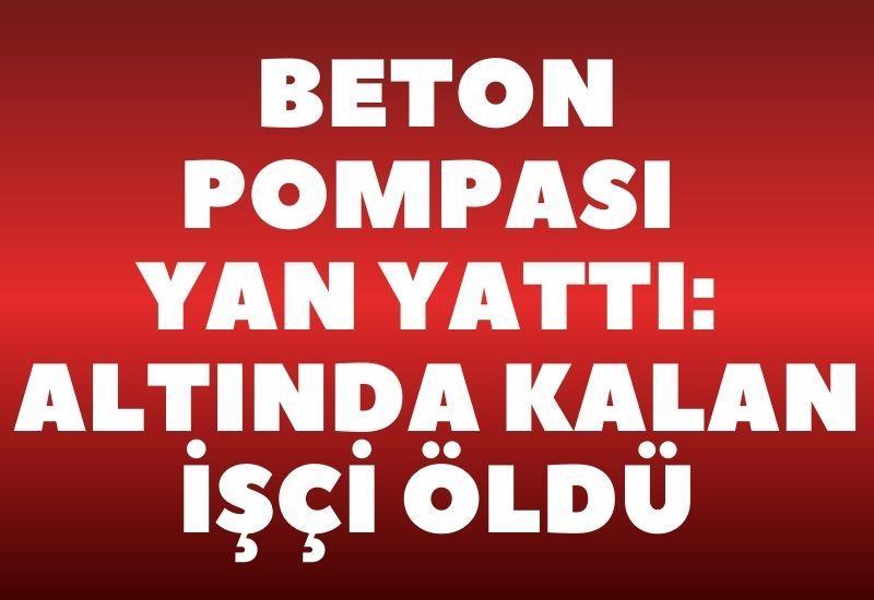 Beton pompası yan yattı: Altında kalan işçi öldü