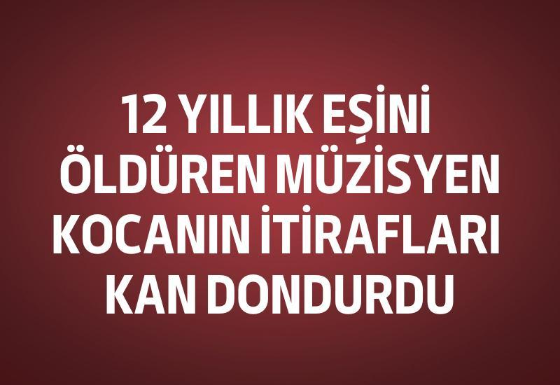 12 yıllık eşini öldüren müzisyen kocanın itirafları kan dondurdu