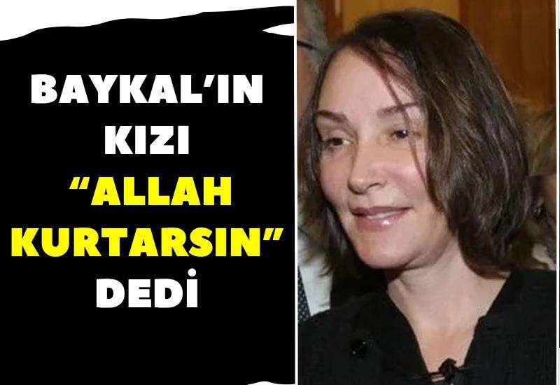 Baykal’ın kızı “Allah kurtarsın” dedi
