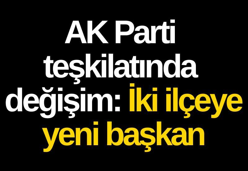 AK Parti teşkilatında değişim: İki ilçeye yeni başkan