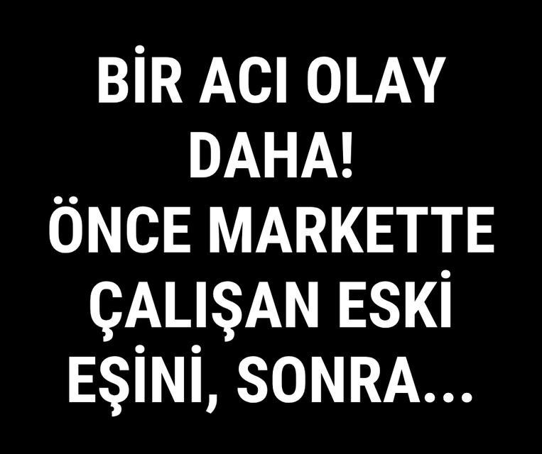 Bir acı olay daha! Önce markette çalışan eski eşini, sonra...