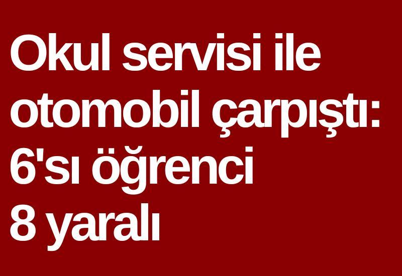 Okul servisi ile otomobil çarpıştı: 6'sı öğrenci 8 yaralı