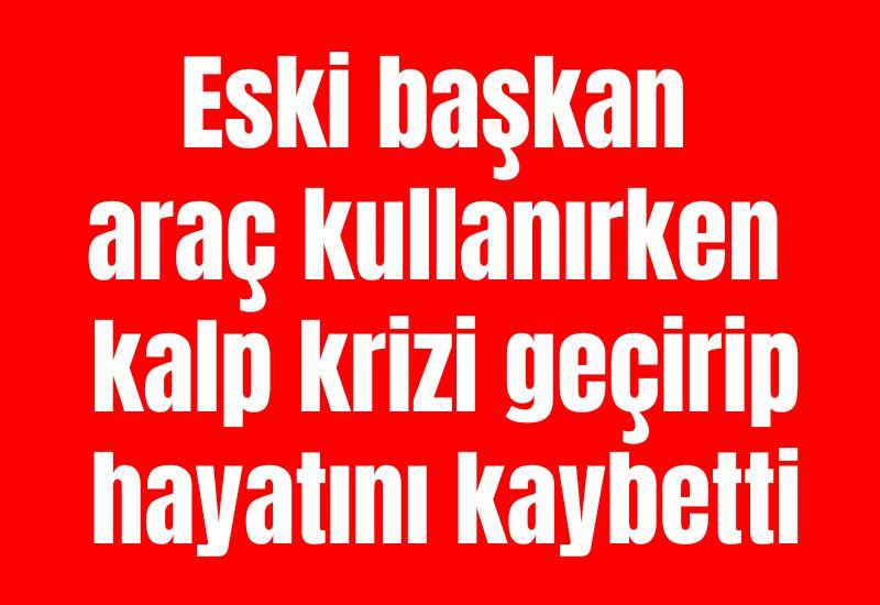 Eski başkan araç kullanırken kalp krizi geçirip hayatını kaybetti