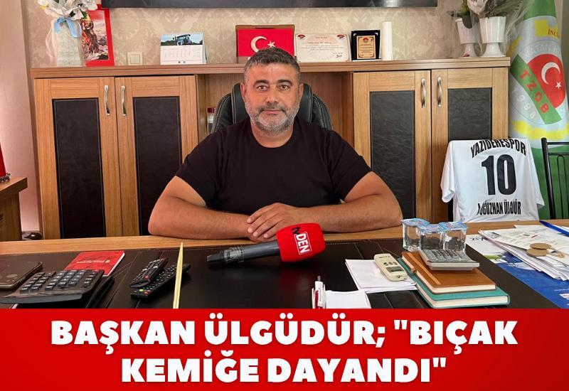 Başkan Ülgüdür; "Bıçak kemiğe dayandı"