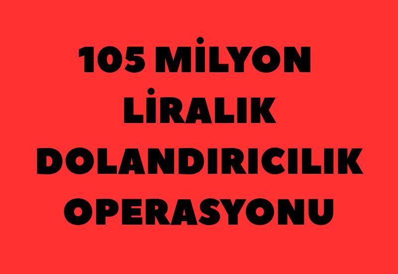 105 milyon liralık dolandırıcılık operasyonu