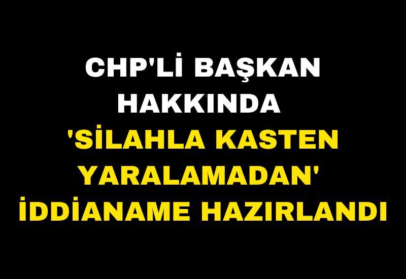 CHP'li başkan hakkında 'Silahla kasten yaralamadan' iddianame hazırlandı