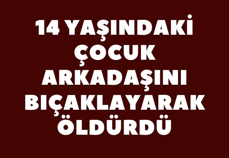14 yaşındaki çocuk arkadaşını bıçaklayarak öldürdü