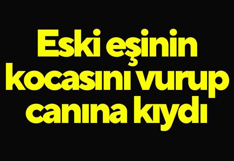 Eski eşinin kocasını vurup canına kıydı