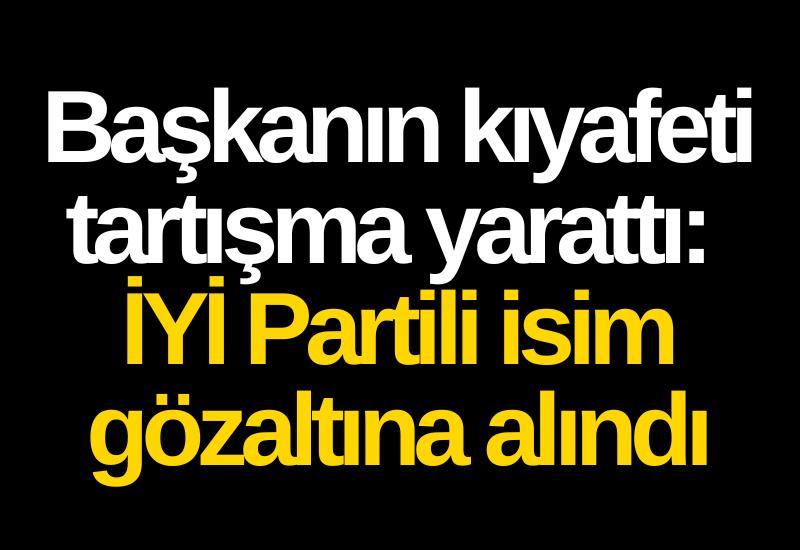 Başkanın kıyafeti tartışma yarattı: İYİ Partili isim gözaltına alındı
