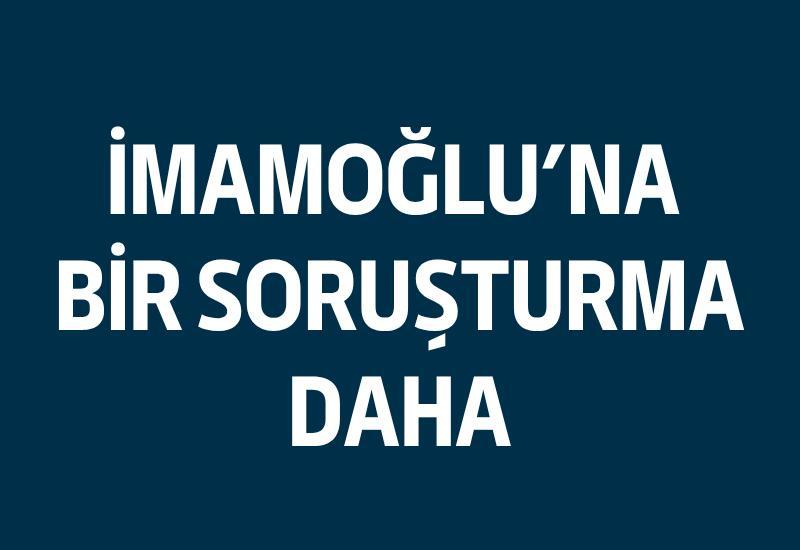 İmamoğlu'na bir soruşturma daha