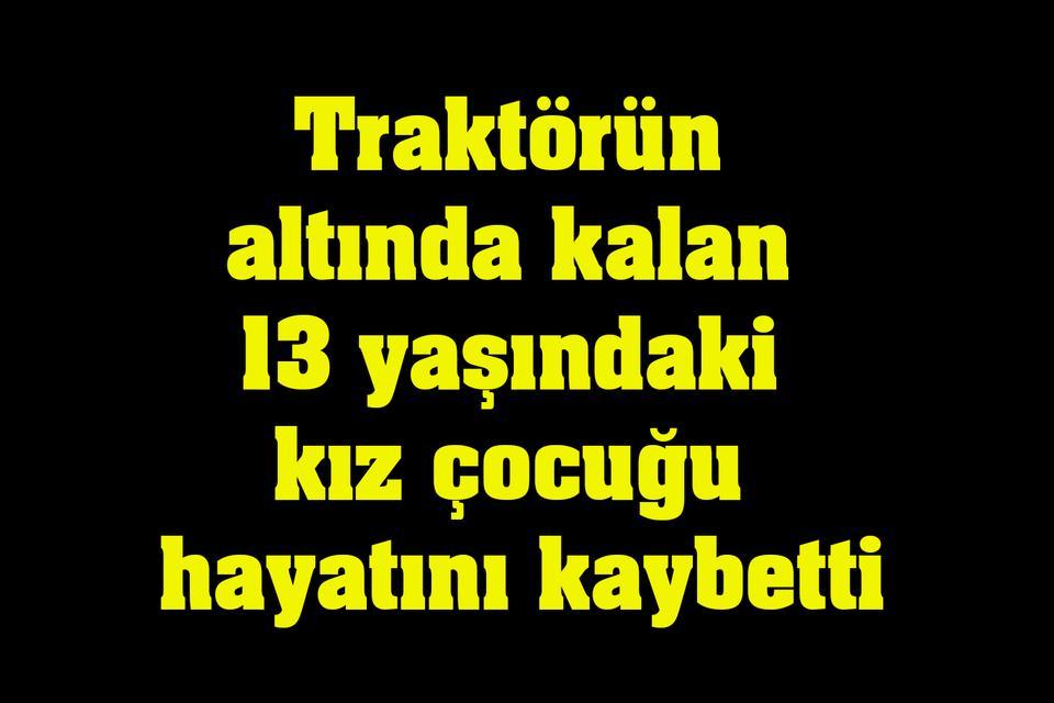 Traktörün altında kalan 13 yaşındaki kız çocuğu hayatını kaybetti