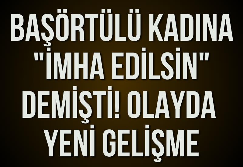 Başörtülü kadına "İmha edilsin" demişti! Olayda yeni gelişme